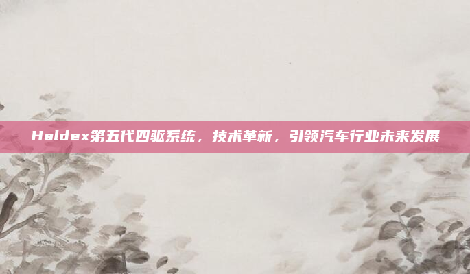 Haldex第五代四驱系统，技术革新，引领汽车行业未来发展