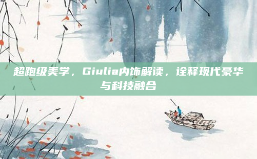 超跑级美学，Giulia内饰解读，诠释现代豪华与科技融合