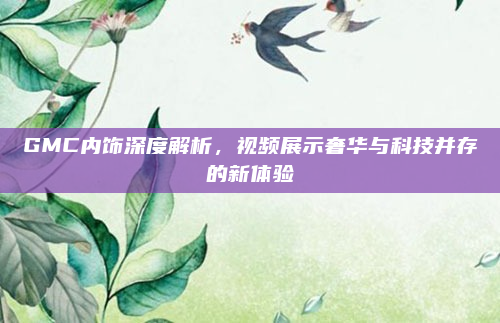 GMC内饰深度解析，视频展示奢华与科技并存的新体验