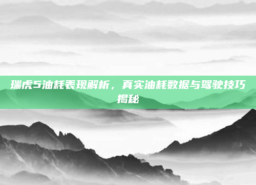 瑞虎5油耗表现解析，真实油耗数据与驾驶技巧揭秘