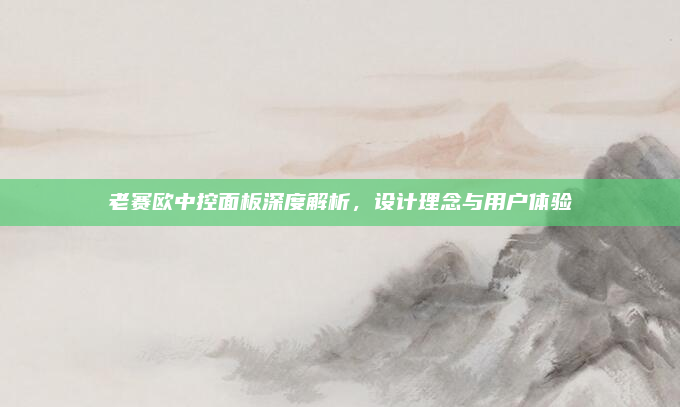 老赛欧中控面板深度解析，设计理念与用户体验