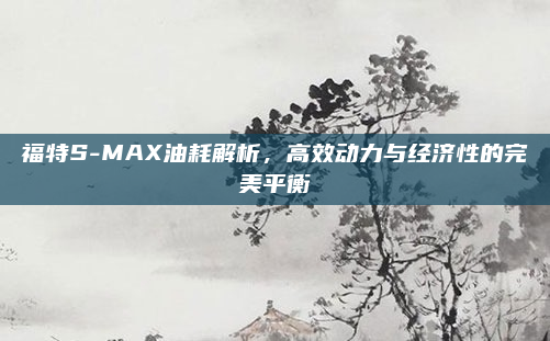 福特S-MAX油耗解析，高效动力与经济性的完美平衡