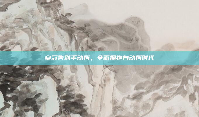 皇冠告别手动挡，全面拥抱自动挡时代