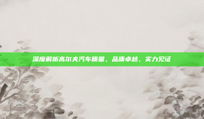 深度解析高尔夫汽车质量，品质卓越，实力见证