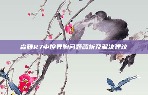 森雅R7中控异响问题解析及解决建议