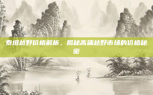 泰坦越野价格解析,揭秘高端越野市场的价格秘密