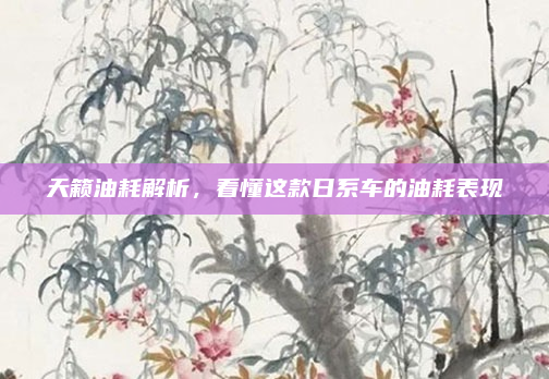 天籁油耗解析,看懂这款日系车的油耗表现