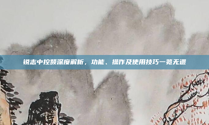 锐志中控频深度解析,功能、操作及使用技巧一览无遗