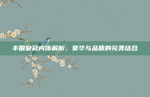 丰田皇冠内饰解析，豪华与品质的完美结合