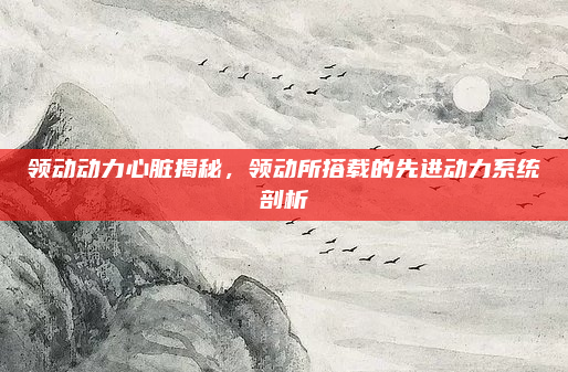 领动动力心脏揭秘，领动所搭载的先进动力系统剖析