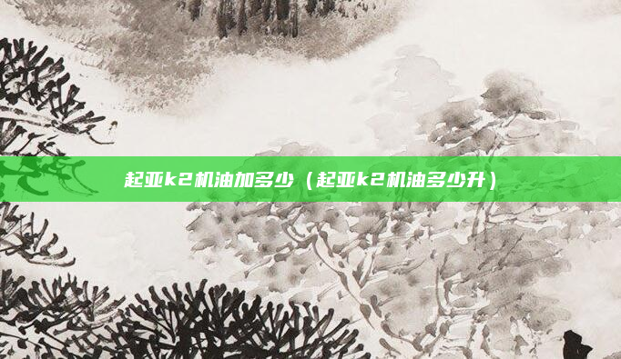 起亚k2机油加多少（起亚k2机油多少升）