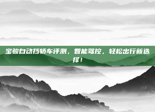 宝骏自动挡轿车评测，智能驾控，轻松出行新选择！