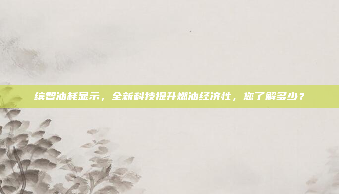 缤智油耗显示，全新科技提升燃油经济性，您了解多少？