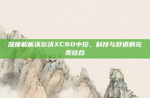深度解析沃尔沃XC60中控，科技与舒适的完美结合