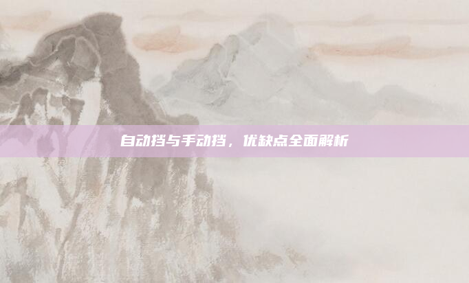 自动挡与手动挡，优缺点全面解析