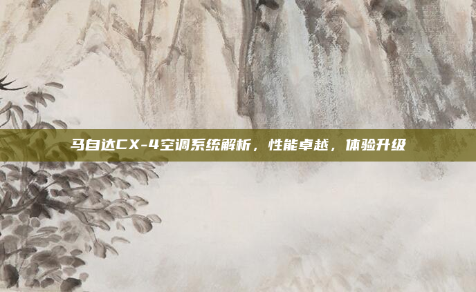 马自达CX-4空调系统解析，性能卓越，体验升级