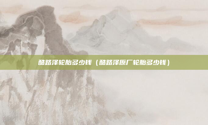 酷路泽轮胎多少钱（酷路泽原厂轮胎多少钱）