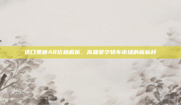进口奥迪A8价格解析,高端豪华轿车市场的新标杆
