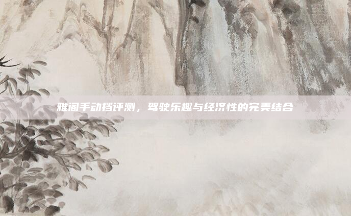 雅阁手动挡评测,驾驶乐趣与经济性的完美结合