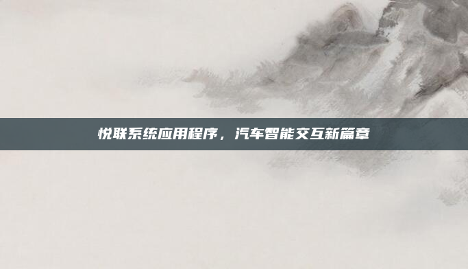 悦联系统应用程序,汽车智能交互新篇章