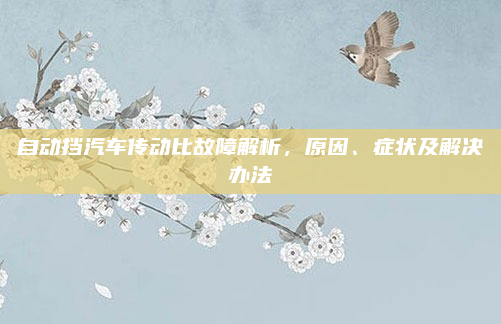 自动挡汽车传动比故障解析,原因、症状及解决办法