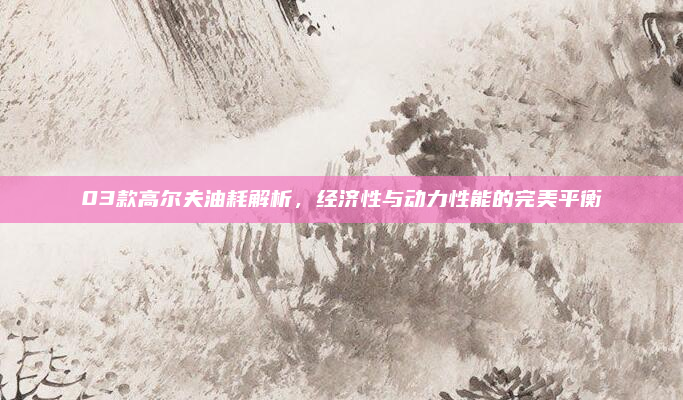 03款高尔夫油耗解析,经济性与动力性能的完美平衡