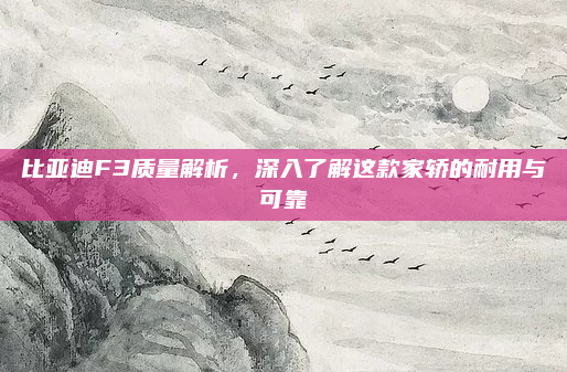 比亚迪F3质量解析，深入了解这款家轿的耐用与可靠
