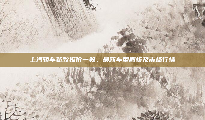 上汽轿车新款报价一览,最新车型解析及市场行情