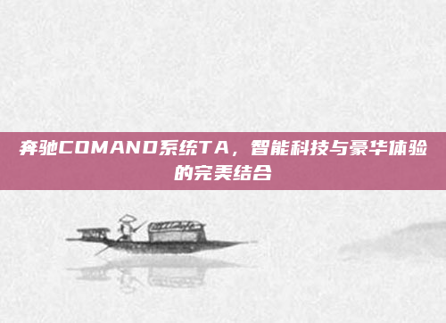奔驰COMAND系统TA,智能科技与豪华体验的完美结合