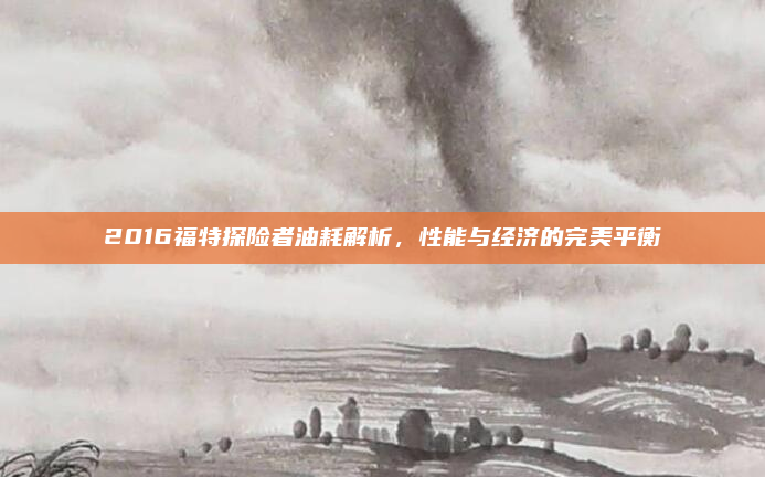 2016福特探险者油耗解析,性能与经济的完美平衡
