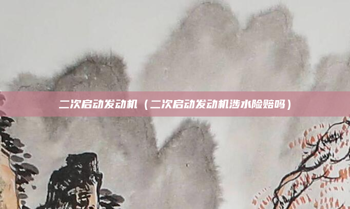二次启动发动机（二次启动发动机涉水险赔吗）