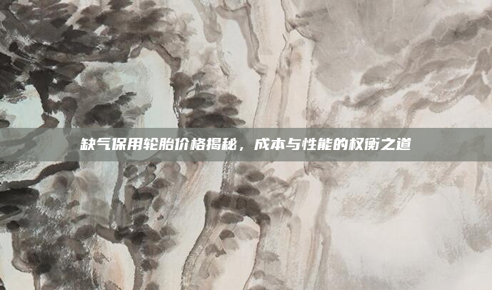 缺气保用轮胎价格揭秘，成本与性能的权衡之道