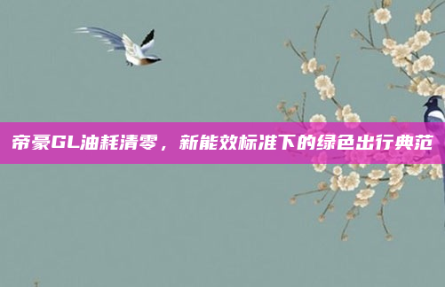 帝豪GL油耗清零，新能效标准下的绿色出行典范