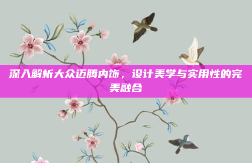 深入解析大众迈腾内饰,设计美学与实用性的完美融合