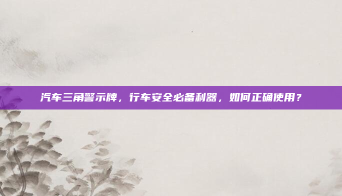 汽车三角警示牌,行车安全必备利器,如何正确使用?
