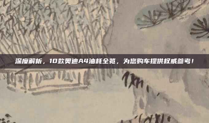 深度解析,10款奥迪A4油耗全览,为您购车提供权威参考!