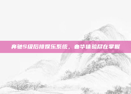 奔驰S级后排娱乐系统,奢华体验尽在掌握