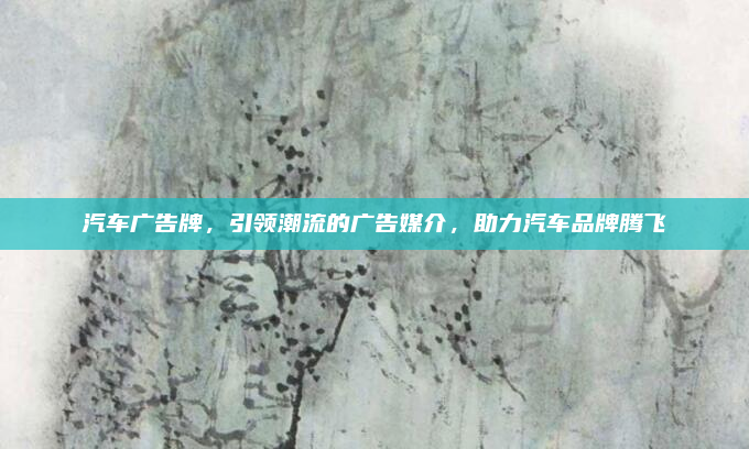 汽车广告牌，引领潮流的广告媒介，助力汽车品牌腾飞