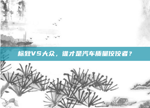 标致VS大众，谁才是汽车质量佼佼者？