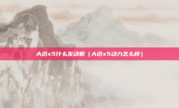 大迈x5什么发动机（大迈x5动力怎么样）