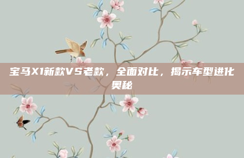 宝马X1新款VS老款，全面对比，揭示车型进化奥秘