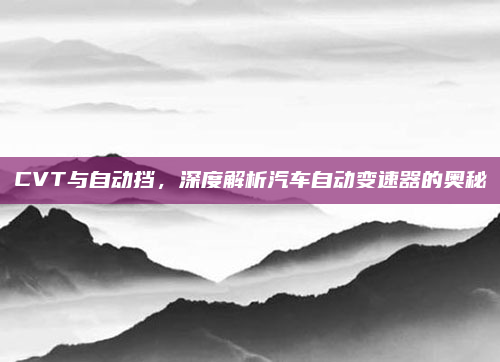 CVT与自动挡，深度解析汽车自动变速器的奥秘