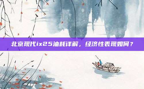 北京现代ix25油耗详解,经济性表现如何?
