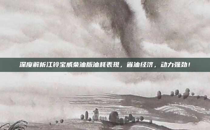 深度解析江铃宝威柴油版油耗表现，省油经济，动力强劲！