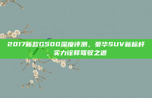 2017新款G500深度评测，豪华SUV新标杆，实力诠释驾驭之道