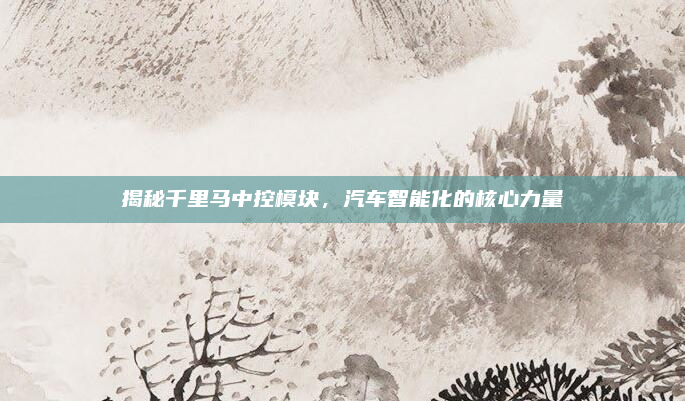 揭秘千里马中控模块,汽车智能化的核心力量