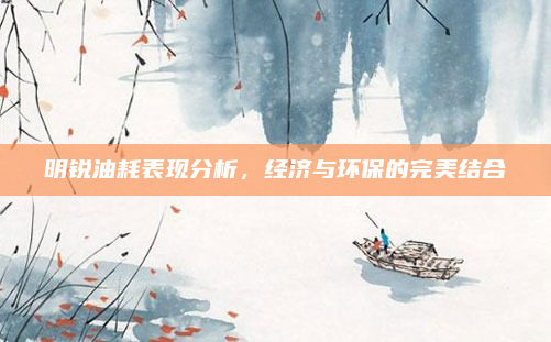 明锐油耗表现分析,经济与环保的完美结合