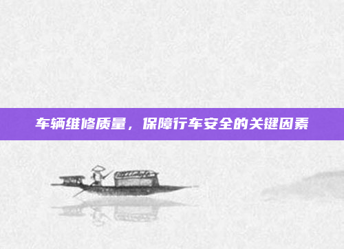 车辆维修质量,保障行车安全的关键因素