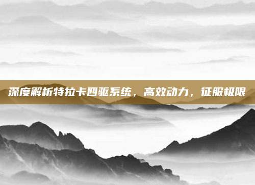 深度解析特拉卡四驱系统，高效动力，征服极限