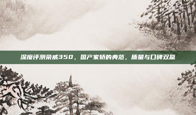 深度评测荣威350,国产家轿的典范,质量与口碑双赢